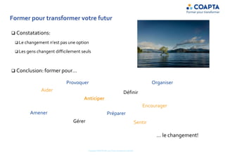 Former pour transformer votre futur
 Constatations:
 Le changement n’est pas une option
 Les gens changent difficilement seuls
 Conclusion: former pour…
… le changement!
Aider
Provoquer
Anticiper
Définir
Amener
Gérer
Préparer
Encourager
Organiser
Sentir
Copyright COAPTA Sàrl 2015 Toute reproduction interdite
 