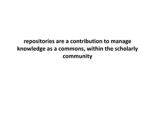 repositories are a contribution to manage
knowledge as a commons, within the scholarly
community
 