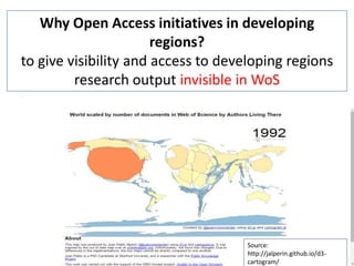 Why Open Access initiatives in developing
regions?
to give visibility and access to developing regions
research output invisible in WoS
.
Source:
http://jalperin.github.io/d3-
cartogram/
 
