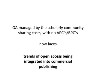 OA managed by the scholarly community
sharing costs, with no APC´s/BPC´s
now faces
trends of open access being
integrated into commercial
publishing
 