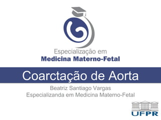 Coarctação de Aorta
Beatriz Santiago Vargas
Especializanda em Medicina Materno-Fetal
 