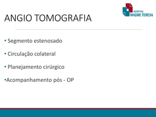 ANGIO TOMOGRAFIA
• Segmento estenosado
• Circulação colateral
• Planejamento cirúrgico
•Acompanhamento pós - OP
 