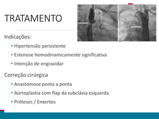 TRATAMENTO
Indicações:
• Hipertensão persistente
• Estenose hemodinamicamente significativa
• Intenção de engravidar
Correção cirúrgica
• Anastomose ponta a ponta
• Aortoplastia com flap da subclávia esquerda
• Próteses / Enxertos
 