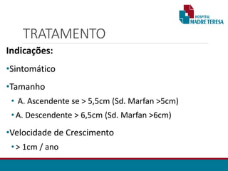 TRATAMENTO
Indicações:
•Sintomático
•Tamanho
• A. Ascendente se > 5,5cm (Sd. Marfan >5cm)
• A. Descendente > 6,5cm (Sd. Marfan >6cm)
•Velocidade de Crescimento
• > 1cm / ano
 