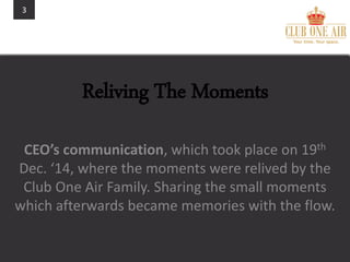 3
Reliving The Moments
CEO’s communication, which took place on 19th
Dec. ‘14, where the moments were relived by the
Club One Air Family. Sharing the small moments
which afterwards became memories with the flow.