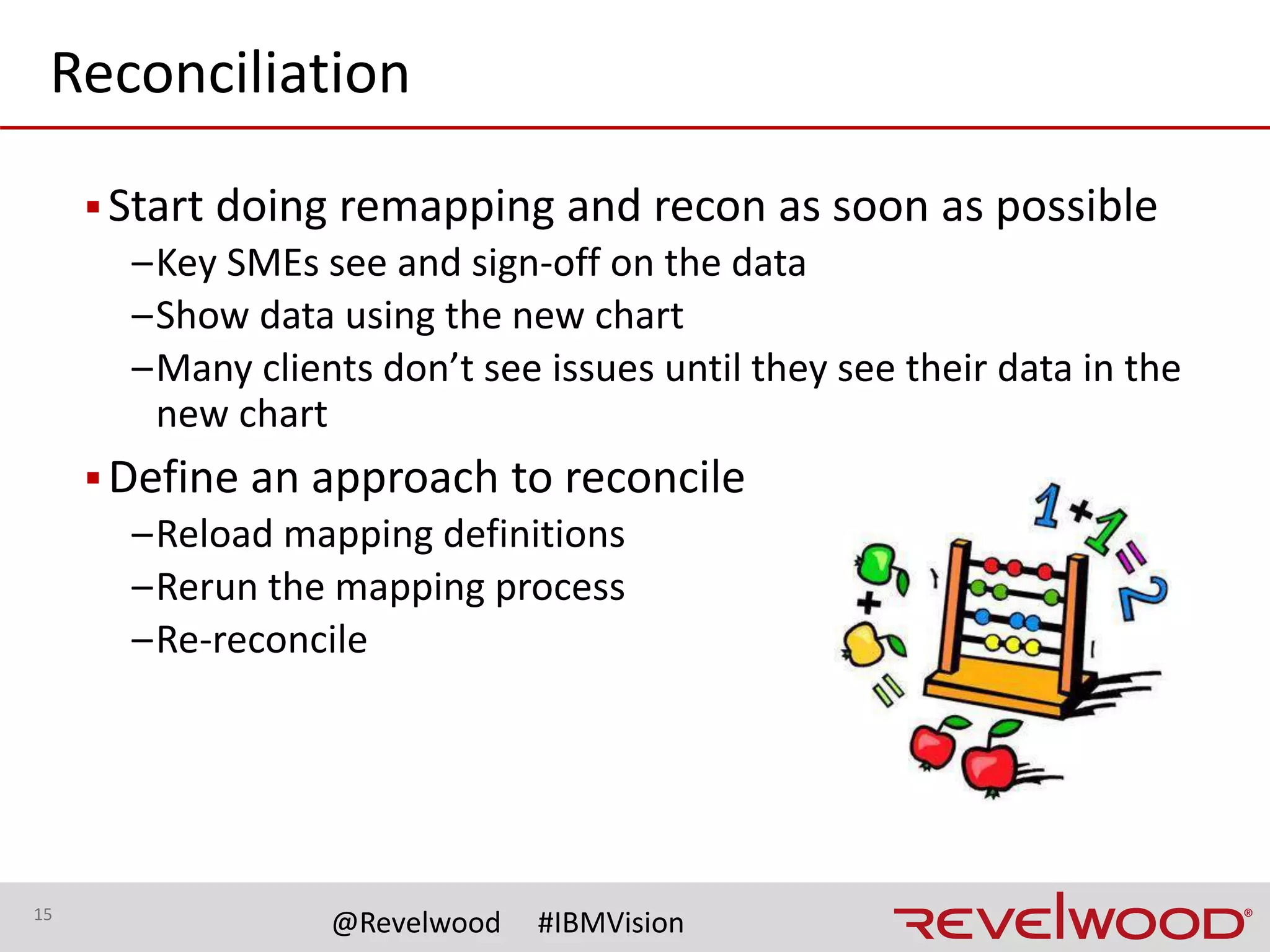 15
@Revelwood #IBMVision
TM1/PA Technical Aspects
▪Data load processes
▪Dimension build processes
▪Data source changes
–ODBC
–Cloud
▪Rules
–Existing hard coded values changing
▪Security
–Element vs Cell
▪Cubes and dims
–Existing or new … or both
 