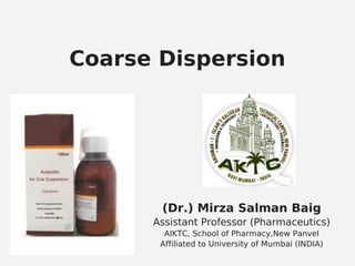 Coarse Dispersion
(Dr.) Mirza Salman Baig
Assistant Professor (Pharmaceutics)
AIKTC, School of Pharmacy,New Panvel
Affiliated to University of Mumbai (INDIA)
 