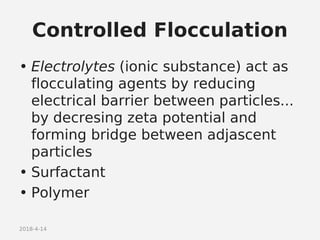 2018-4-14
Controlled Flocculation
• Electrolytes (ionic substance) act as
flocculating agents by reducing
electrical barrier between particles...
by decresing zeta potential and
forming bridge between adjascent
particles
• Surfactant
• Polymer
 