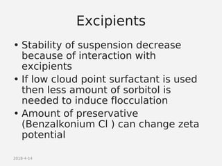 2018-4-14
Excipients
• Stability of suspension decrease
because of interaction with
excipients
• If low cloud point surfactant is used
then less amount of sorbitol is
needed to induce flocculation
• Amount of preservative
(Benzalkonium Cl ) can change zeta
potential
 