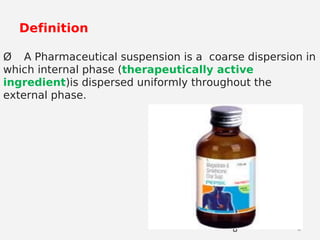 88
Definition
Ø A Pharmaceutical suspension is a coarse dispersion in
which internal phase (therapeutically active
ingredient)is dispersed uniformly throughout the
external phase.
 