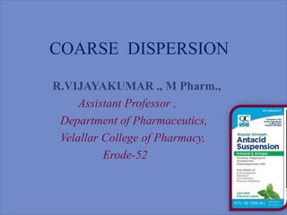 COARSE DISPERSION
R.VIJAYAKUMAR ., M Pharm.,
Assistant Professor ,
Department of Pharmaceutics,
Velallar College of Pharmacy,
Erode-52
 