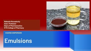 Emulsions
COARSE DISPERSION
Nabeela Moosakutty
Asst. Professor
Dept.of Pharmaceutics
KTN College of Pharmacy
 