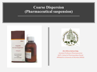 Coarse Dispersion
(Pharmaceutical suspension)
(Dr.) Mirza Salman Baig
Assistant Professor (Pharmaceutics)
AIKTC, School of Pharmacy,New Panvel
Affiliated to University of Mumbai (INDIA)
 