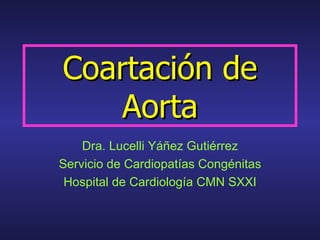 Coartación de
    Aorta
    Dra. Lucelli Yáñez Gutiérrez
Servicio de Cardiopatías Congénitas
 Hospital de Cardiología CMN SXXI
 