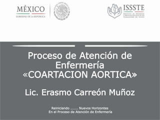 Proceso de Atención de
Enfermería
«COARTACION AORTICA»
Lic. Erasmo Carreón Muñoz
Reiniciando ……… Nuevos Horizontes
En el Proceso de Atención de Enfermería
 