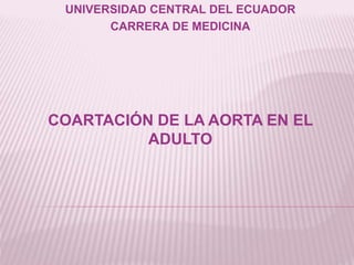 UNIVERSIDAD CENTRAL DEL ECUADOR
CARRERA DE MEDICINA
COARTACIÓN DE LA AORTA EN EL
ADULTO
 