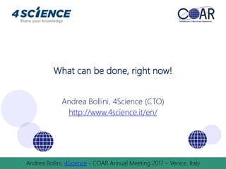 What can be done, right now!
Andrea Bollini, 4Science (CTO)
http://www.4science.it/en/
Andrea Bollini, 4Science - COAR Annual Meeting 2017 – Venice, Italy
 