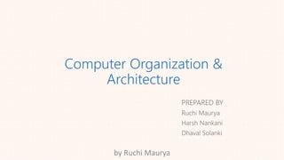 Computer Organization &
Architecture
PREPARED BY
Ruchi Maurya
Harsh Nankani
Dhaval Solanki
by Ruchi Maurya
 