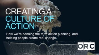 CREATINGA
CULTURE OF
ACTION
How we’re banning the term action planning, and
helping people create real change.
 