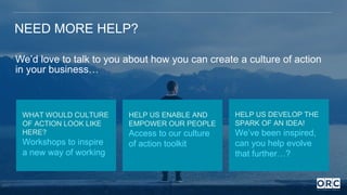 NEED MORE HELP?
WHAT WOULD CULTURE
OF ACTION LOOK LIKE
HERE?
Workshops to inspire
a new way of working
HELP US DEVELOP THE...