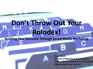 Don’t Throw Out Your
Rolodex!
Building Your Network Through Social Media Marketing
Brian Mack
Director of Marketing & Admissions
Pilgrim Manor Retirement Community &
Pilgrim Home Care Services
 