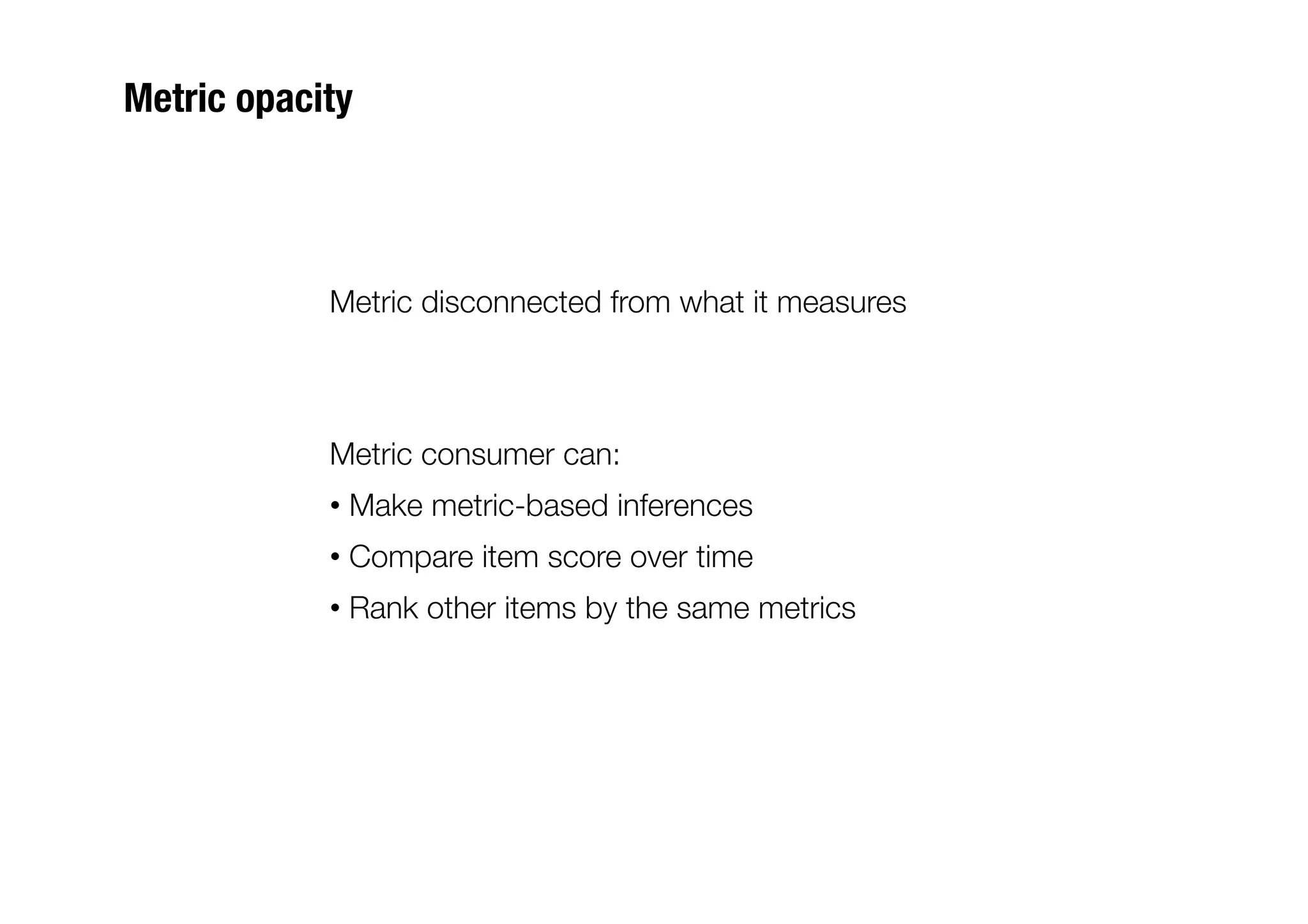 Metric opacity



            Metric disconnected from what it measures



            Metric consumer can:
            •  Make metric-based inferences
            •  Compare item score over time
            •  Rank other items by the same metrics
 
