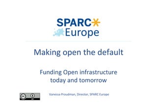 Vanessa	Proudman,	Director,	SPARC	Europe	
Making	open	the	default	
	
Funding	Open	infrastructure		
today	and	tomorrow	
	
 