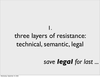 1.
                      three layers of resistance:
                       technical, semantic, legal

                                 save legal for last ...
Wednesday, September 16, 2009
 