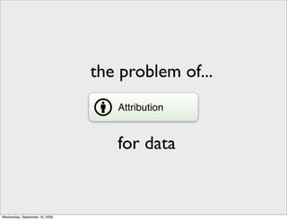 the problem of...
                                   Attribution


                                   for data


Wednesday, September 16, 2009
 