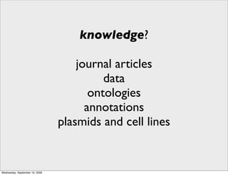 knowledge?

                                    journal articles
                                          data
                                       ontologies
                                      annotations
                                plasmids and cell lines


Wednesday, September 16, 2009
 