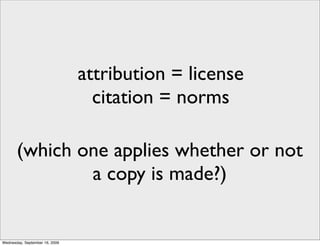 attribution = license
                                  citation = norms

       (which one applies whether or not
               a copy is made?)


Wednesday, September 16, 2009
 