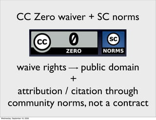 CC Zero waiver + SC norms



                waive rights    public domain

        attribution / citation through
      community norms, not a contract
Wednesday, September 16, 2009
 