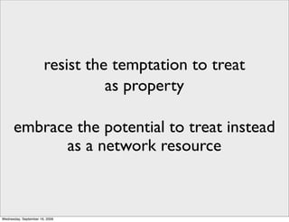 resist the temptation to treat
                                 as property

      embrace the potential to treat instead
            as a network resource



Wednesday, September 16, 2009
 