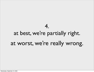 4.
                      at best, we’re partially right.
                 at worst, we’re really wrong.



Wednesday, September 16, 2009
 
