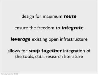 design for maximum reuse

                       ensure the freedom to integrate

                leverage existing open infrastructure

           allows for snap together integration of
               the tools, data, research literature


Wednesday, September 16, 2009
 