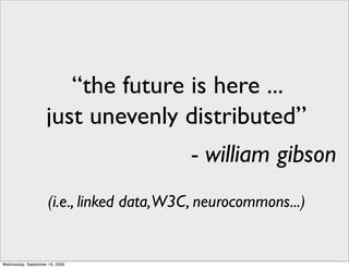 “the future is here ...
                    just unevenly distributed”
                                           - william gibson
                     (i.e., linked data, W3C, neurocommons...)


Wednesday, September 16, 2009
 