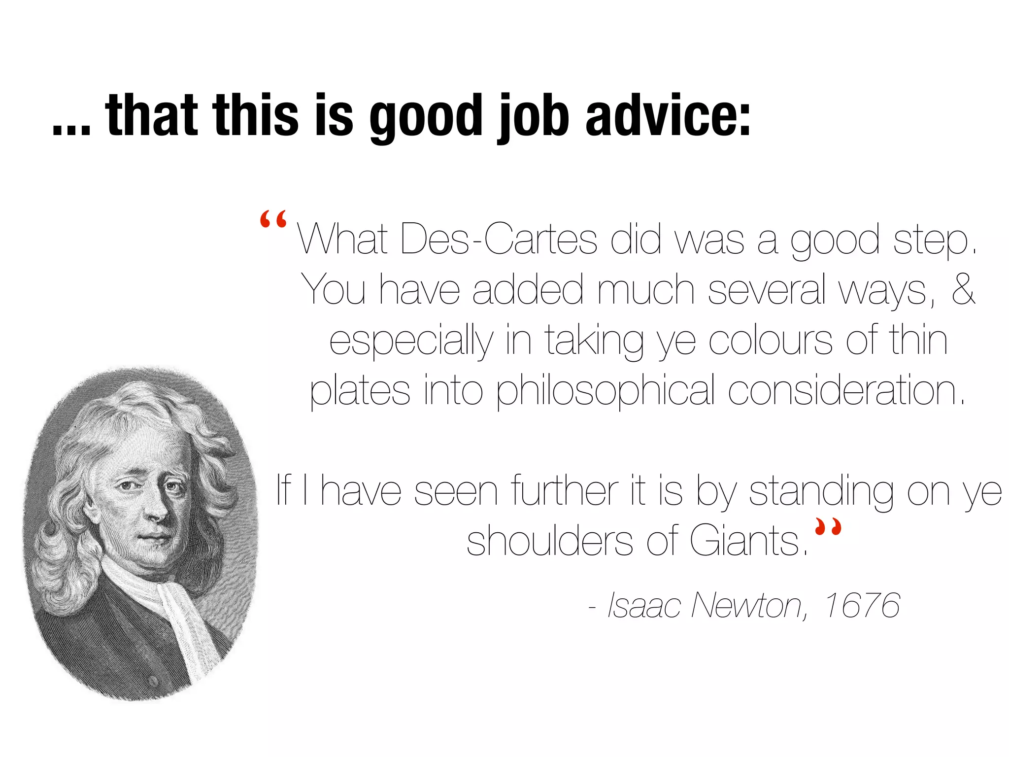 What Des-Cartes did was a good step.
You have added much several ways, &
especially in taking ye colours of thin
plates into philosophical consideration.
If I have seen further it is by standing on ye
shoulders of Giants.
- Isaac Newton, 1676
“
“
... that this is good job advice:
 