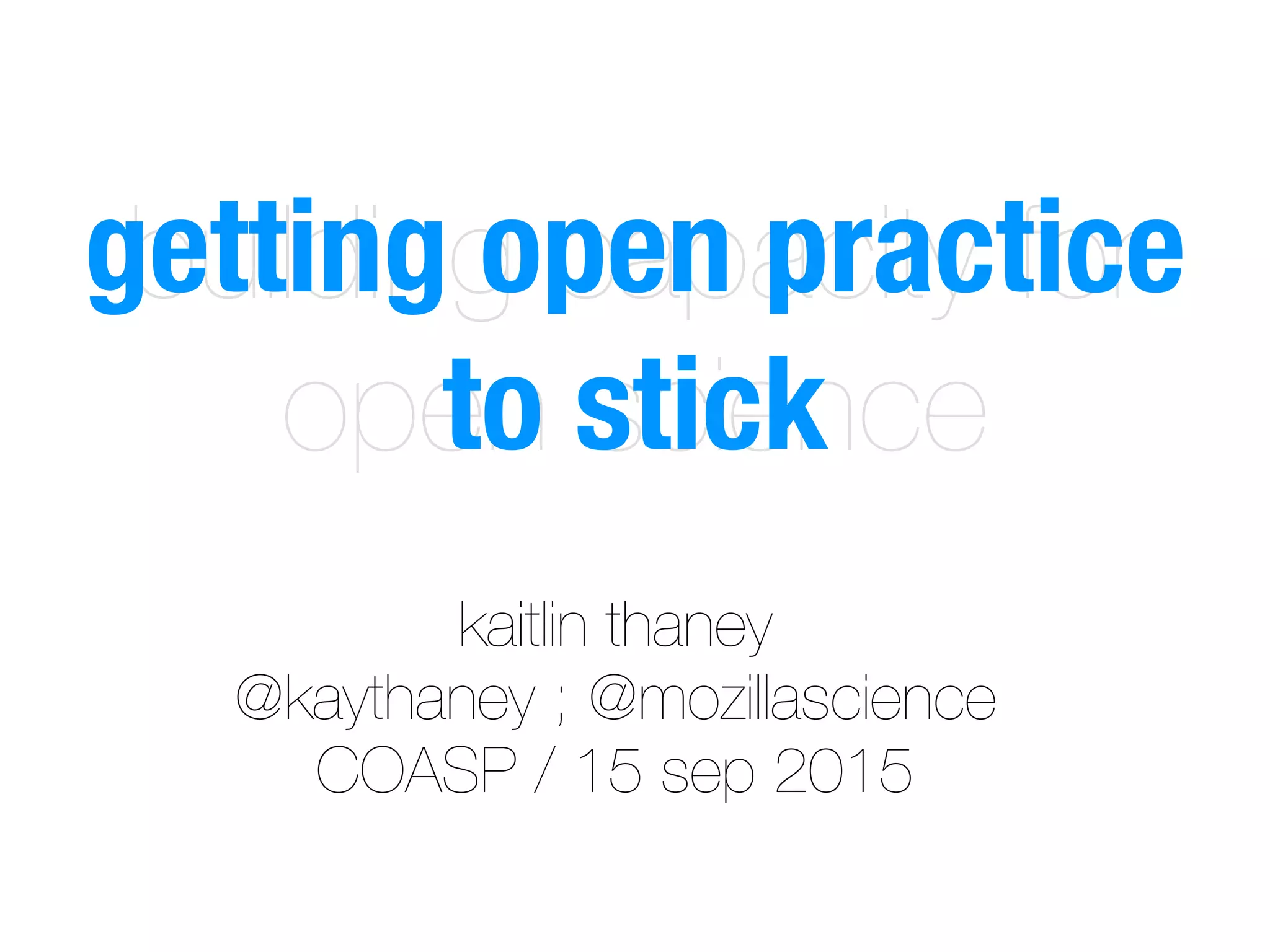 kaitlin thaney
@kaythaney ; @mozillascience
COASP / 15 sep 2015
building capacity for
open science
getting open practice
to stick
 