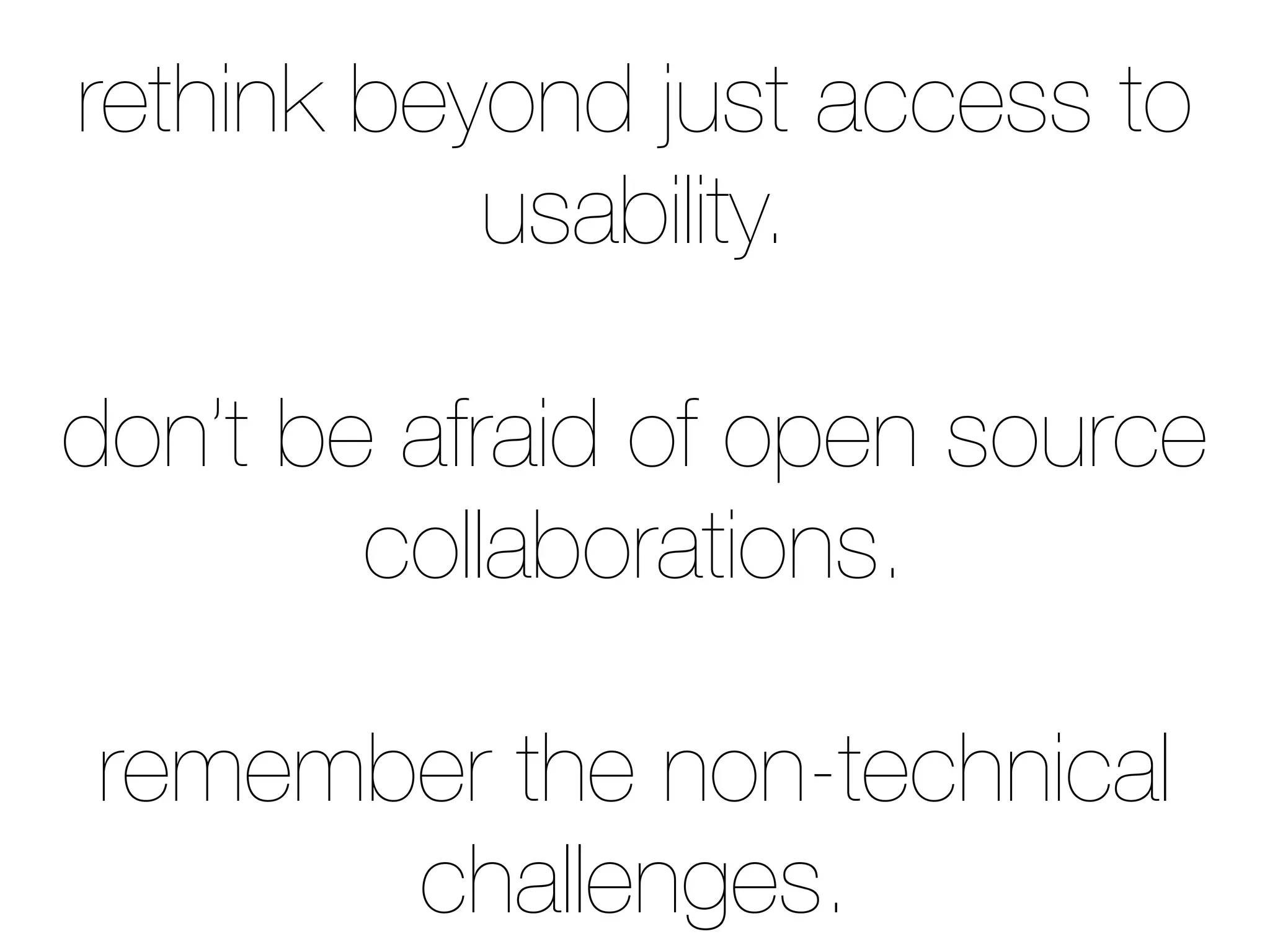rethink beyond just access to
usability.
don’t be afraid of open source
collaborations.
remember the non-technical
challenges.
 