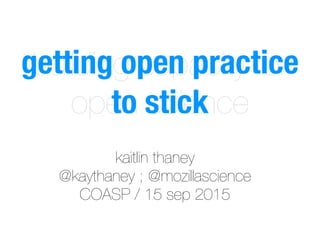 kaitlin thaney
@kaythaney ; @mozillascience
COASP / 15 sep 2015
building capacity for
open science
getting open practice
to stick
 