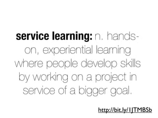 service learning: n. hands-
on, experiential learning
where people develop skills
by working on a project in
service of a bigger goal.
http://bit.ly/1JTMBSb
 