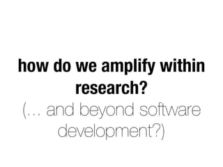 how do we amplify within
research?
(... and beyond software
development?)
 