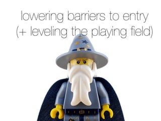 lowering barriers to entry
(+ leveling the playing ﬁeld)
 