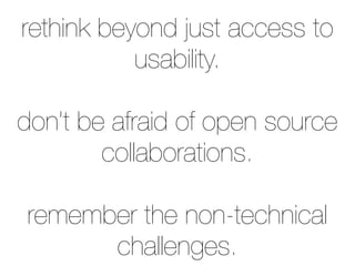 rethink beyond just access to
usability.
don’t be afraid of open source
collaborations.
remember the non-technical
challenges.
 