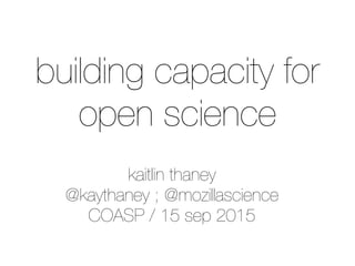 kaitlin thaney
@kaythaney ; @mozillascience
COASP / 15 sep 2015
building capacity for
open science
 