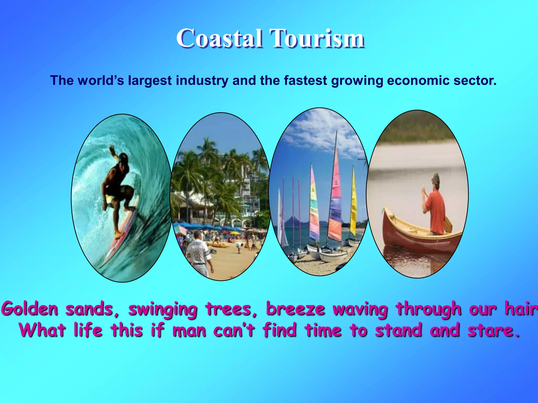 Coastal Tourism
The world’s largest industry and the fastest growing economic sector.
Golden sands, swinging trees, breeze waving through our hair
What life this if man can’t find time to stand and stare.
 
