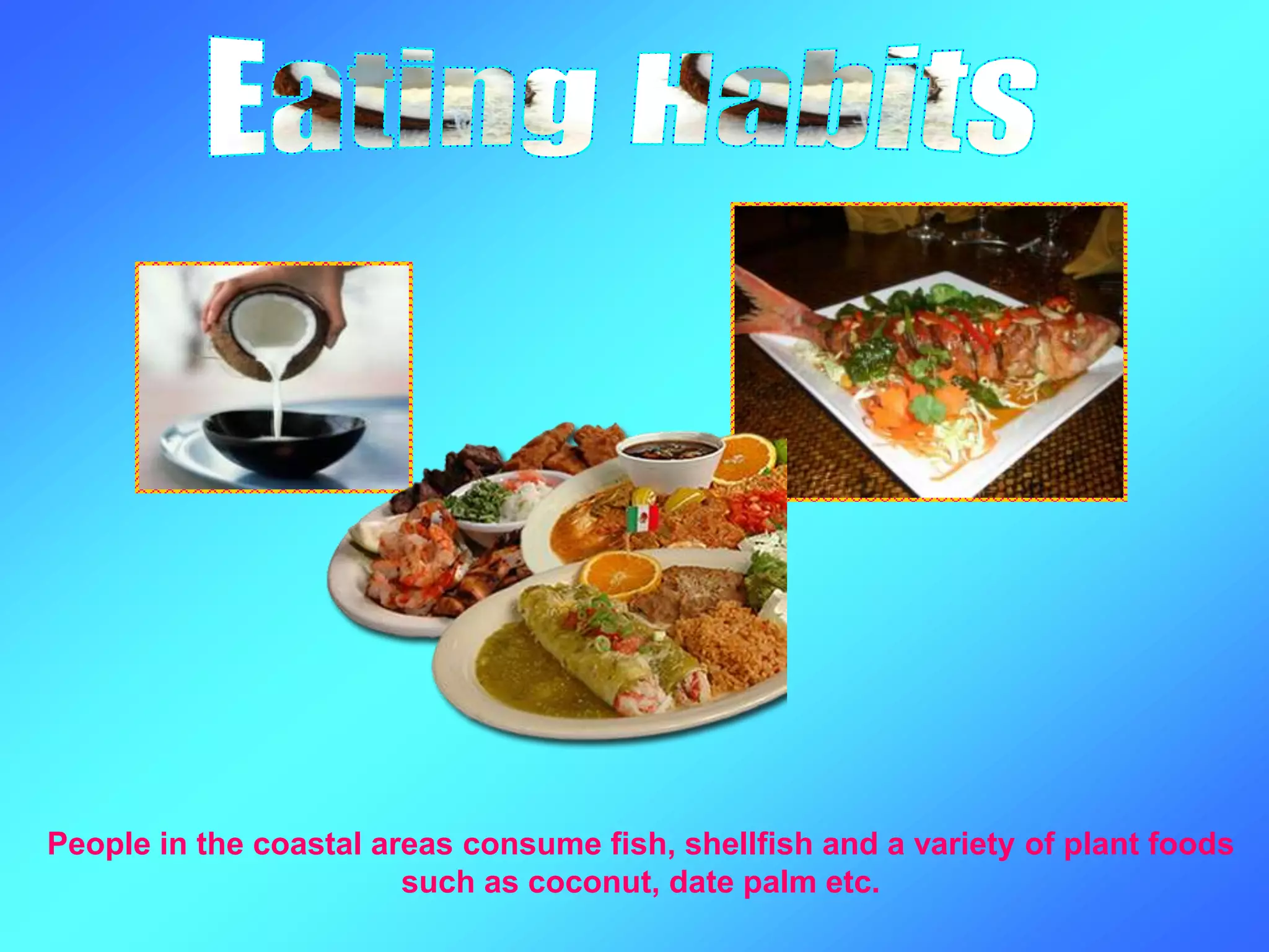 People in the coastal areas consume fish, shellfish and a variety of plant foods
such as coconut, date palm etc.
 