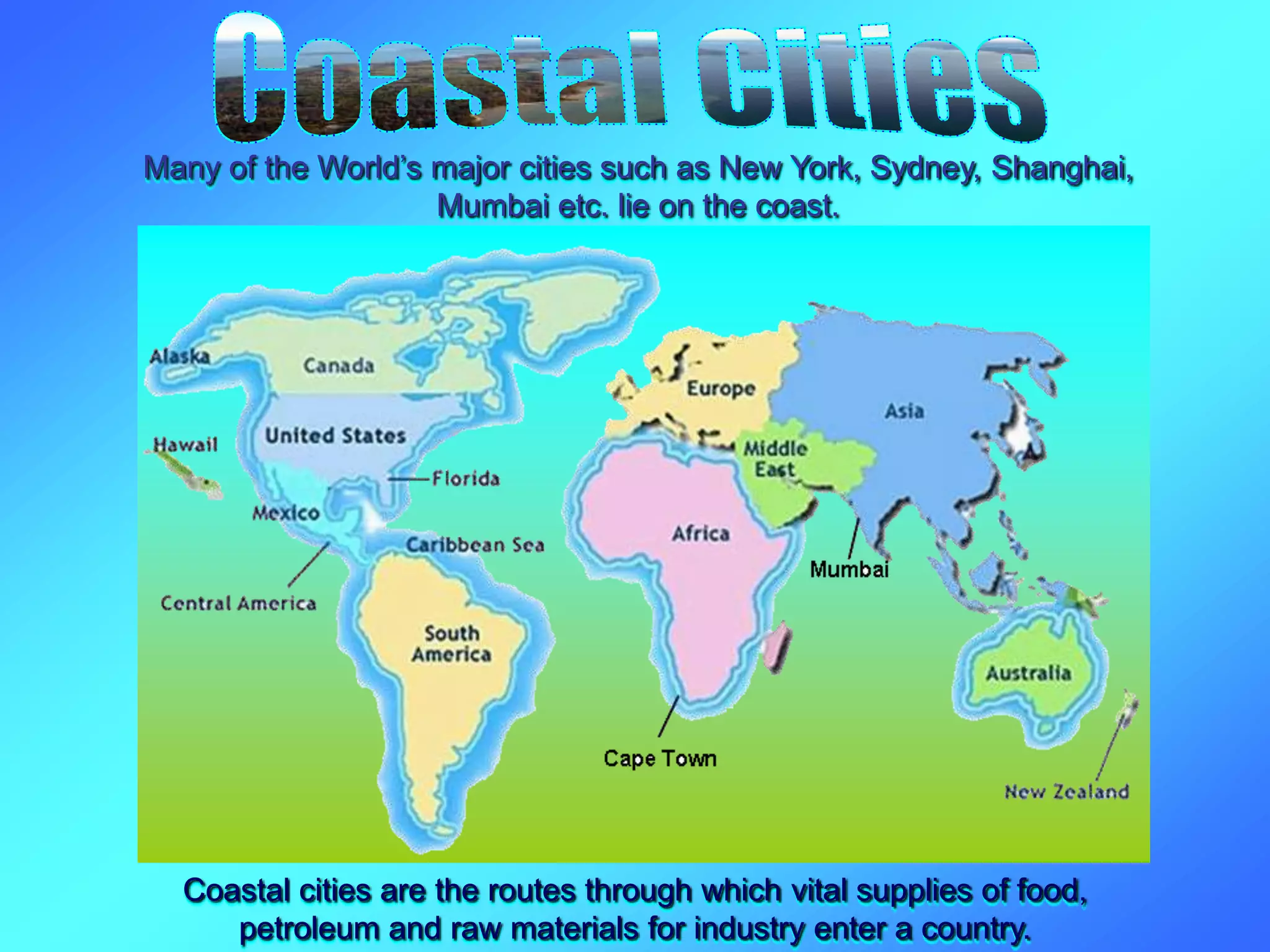 Many of the World’s major cities such as New York, Sydney, Shanghai,
Mumbai etc. lie on the coast.
Coastal cities are the routes through which vital supplies of food,
petroleum and raw materials for industry enter a country.
 