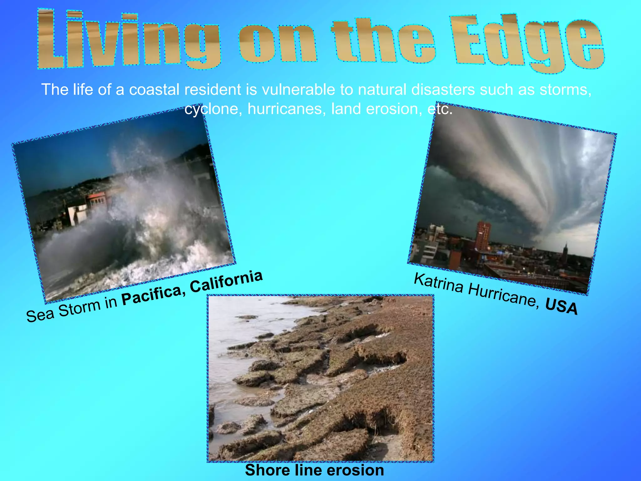 The life of a coastal resident is vulnerable to natural disasters such as storms,
cyclone, hurricanes, land erosion, etc.
Shore line erosion
 