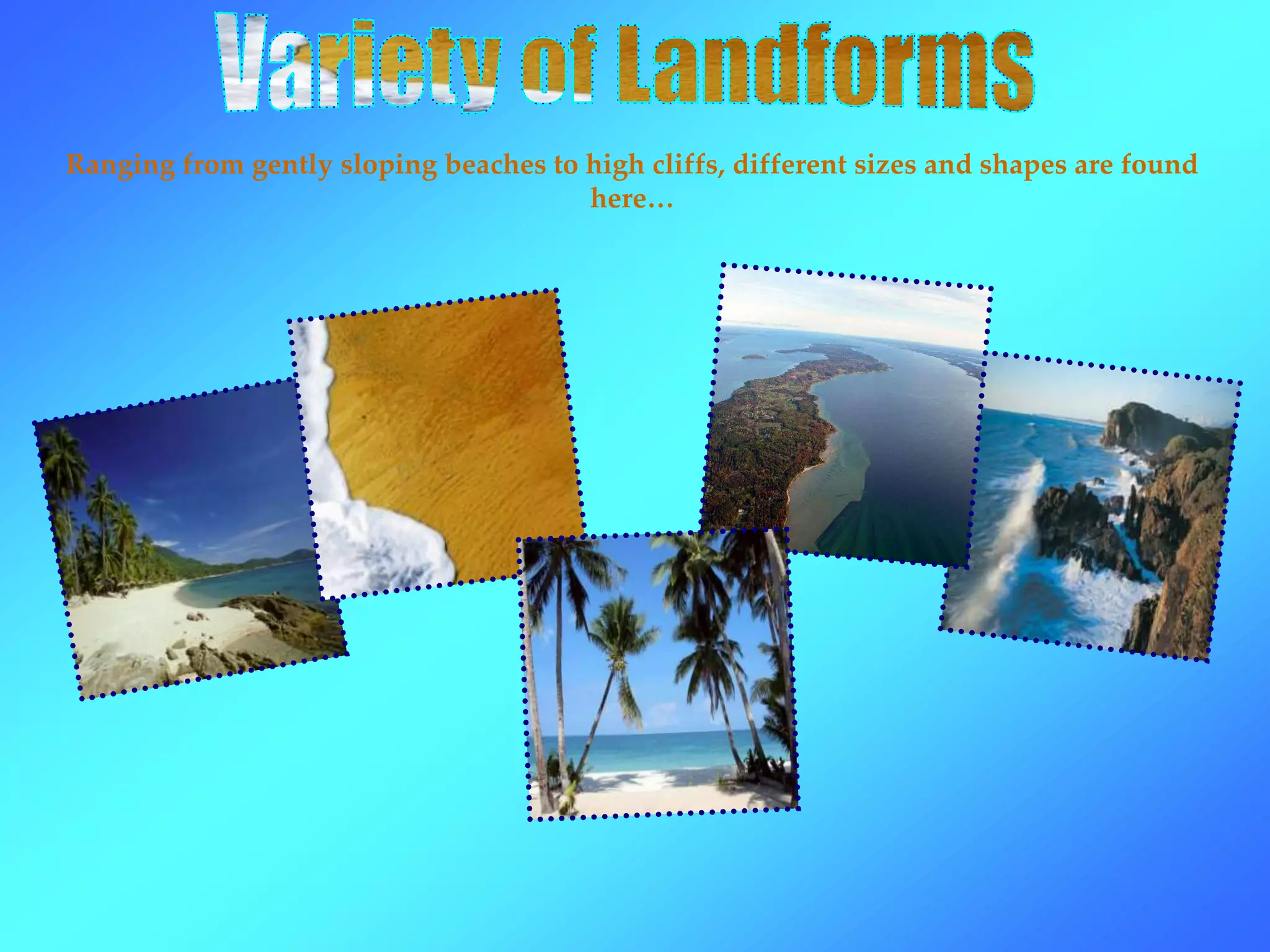 Ranging from gently sloping beaches to high cliffs, different sizes and shapes are found
here…
 